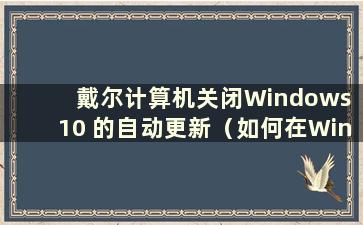 戴尔计算机关闭Windows 10 的自动更新（如何在Windows 10 中关闭戴尔的自动系统更新）